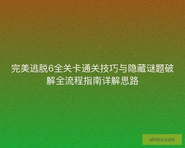 完美逃脱6全关卡通关技巧与隐藏谜题破解全流程指南详解思路 完美逃脱6全关卡通关技巧与隐藏谜题破解全流程指南详解思路