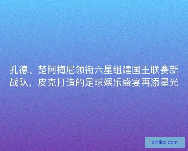 孔德、楚阿梅尼领衔六星组建国王联赛新战队，皮克打造的足球娱乐盛宴再添星光
