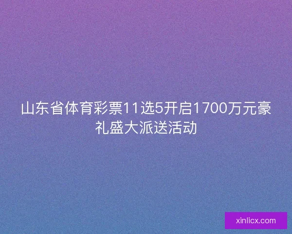 山东省体育彩票11选5开启1700万元豪礼盛大派送活动