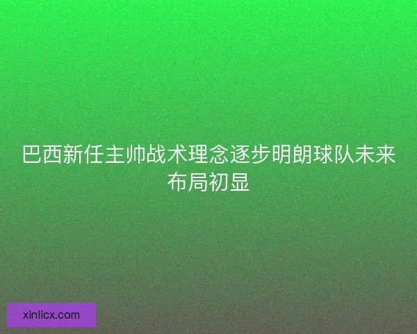 巴西新任主帅战术理念逐步明朗球队未来布局初显