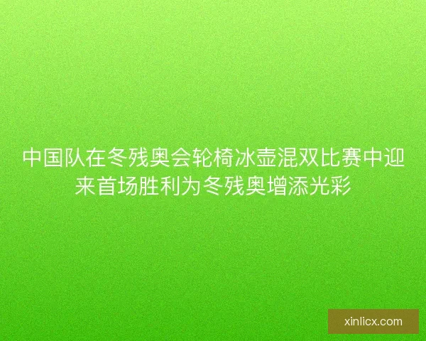 中国队在冬残奥会轮椅冰壶混双比赛中迎来首场胜利为冬残奥增添光彩