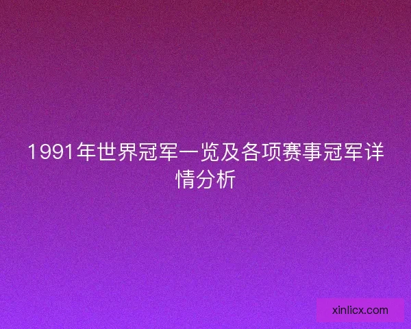 1991年世界冠军一览及各项赛事冠军详情分析